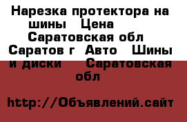 Нарезка протектора на шины › Цена ­ 400 - Саратовская обл., Саратов г. Авто » Шины и диски   . Саратовская обл.